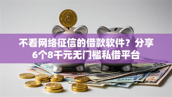 不看网络征信的借款软件?分享6个8千元无门槛私借平台 不看网络征信的借款软件?分享6个8千元无门槛私借平台