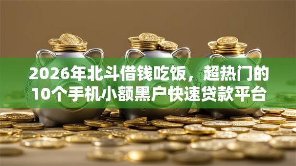 2026年北斗借钱吃饭,超热门的10个手机小额黑户快速贷款平台推荐 2026年北斗借钱吃饭,超热门的10个手机小额黑户快速贷款平台推荐