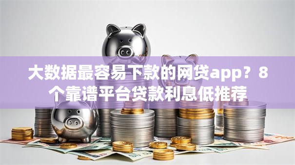 大数据最容易下款的网贷app？8个靠谱平台贷款利息低推荐
