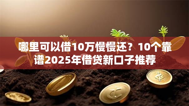 哪里可以借10万慢慢还？10个靠谱2025年借贷新口子推荐