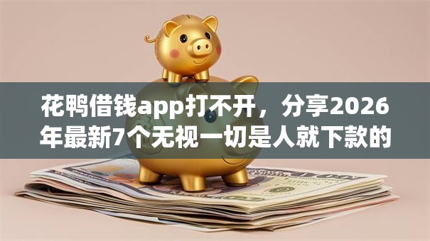 花鸭借钱app打不开，分享2026年最新7个无视一切是人就下款的平台