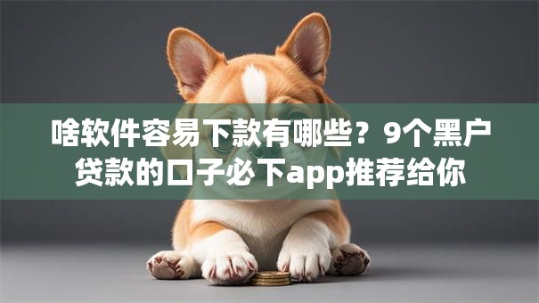 啥软件容易下款有哪些?9个黑户贷款的口子必下app推荐给你 啥软件容易下款有哪些?9个黑户贷款的口子必下app推荐给你