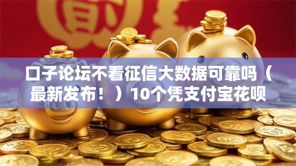 口子论坛不看征信大数据可靠吗（最新发布！）10个凭支付宝花呗贷款的口子
