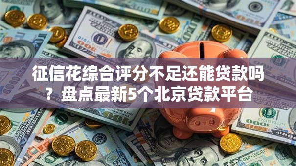 征信花综合评分不足还能贷款吗？盘点最新5个北京贷款平台