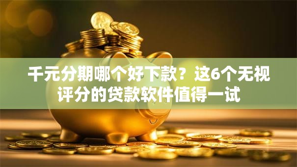 千元分期哪个好下款?这6个无视评分的贷款软件值得一试 千元分期哪个好下款?这6个无视评分的贷款软件值得一试