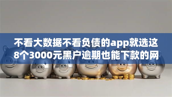 不看大数据不看负债的app就选这8个3000元黑户逾期也能下款的网贷