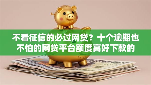 不看征信的必过网贷？十个逾期也不怕的网贷平台额度高好下款的