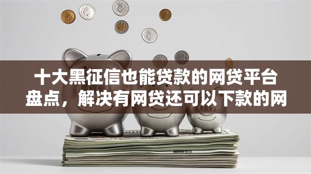 十大黑征信也能贷款的网贷平台盘点,解决有网贷还可以下款的网贷的问题 十大黑征信也能贷款的网贷平台盘点,解决有网贷还可以下款的网贷的问题