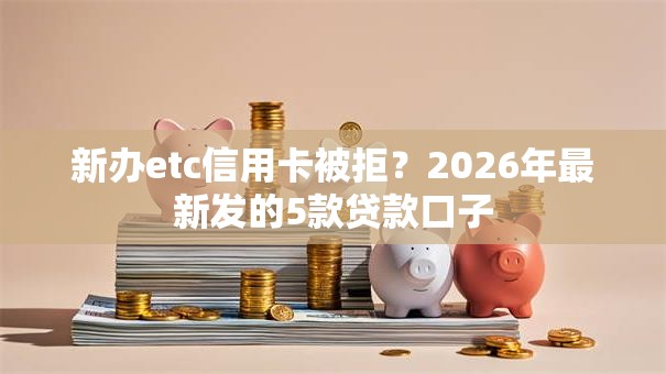 新办etc信用卡被拒？2026年最新发的5款贷款口子