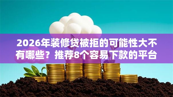 2026年装修贷被拒的可能性大不有哪些?推荐8个容易下款的平台 2026年装修贷被拒的可能性大不有哪些?推荐8个容易下款的平台