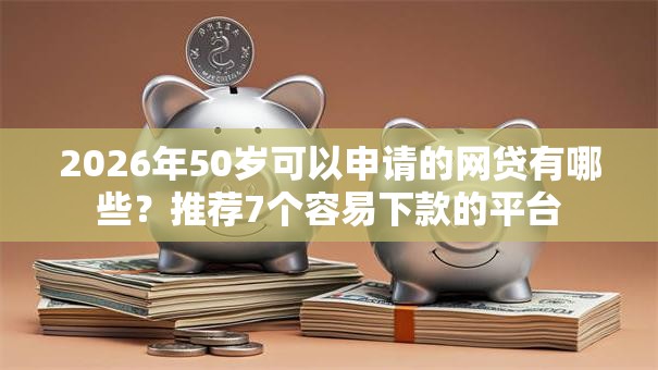 2026年50岁可以申请的网贷有哪些？推荐7个容易下款的平台