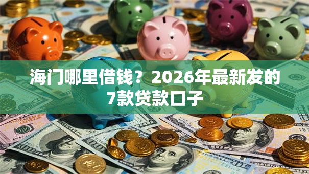 海门哪里借钱？2026年最新发的7款贷款口子