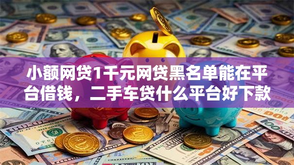小额网贷1千元网贷黑名单能在平台借钱，二手车贷什么平台好下款的5个平台介绍