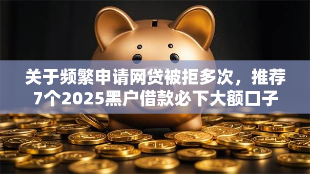 关于频繁申请网贷被拒多次，推荐7个2025黑户借款必下大额口子给你