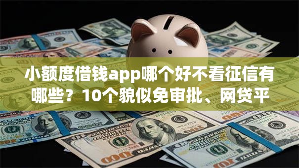 小额度借钱app哪个好不看征信有哪些？10个貌似免审批、网贷平台逾期合集