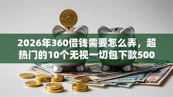 2026年360借钱需要怎么弄，超热门的10个无视一切包下款5000秒下款的口子推荐