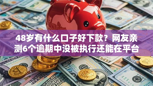 48岁有什么口子好下款?网友亲测6个逾期中没被执行还能在平台借钱盘点 48岁有什么口子好下款?网友亲测6个逾期中没被执行还能在平台借钱盘点