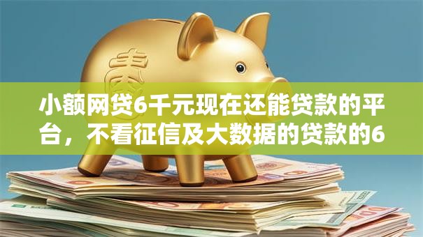 小额网贷6千元现在还能贷款的平台，不看征信及大数据的贷款的6个平台介绍