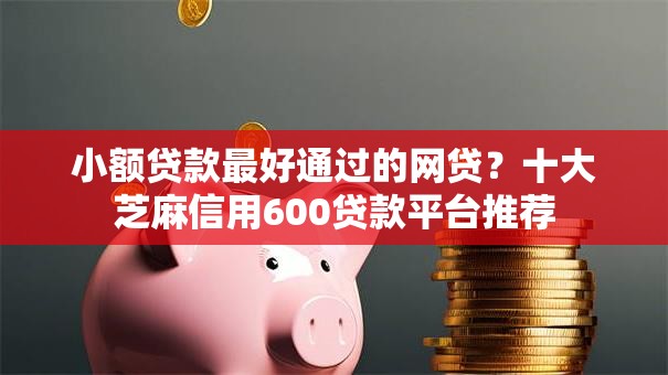 小额贷款最好通过的网贷？十大芝麻信用600贷款平台推荐