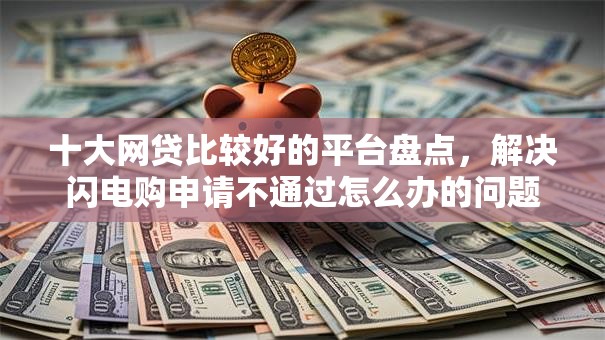 十大网贷比较好的平台盘点,解决闪电购申请不通过怎么办的问题 十大网贷比较好的平台盘点,解决闪电购申请不通过怎么办的问题