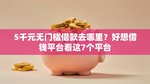 5千元无门槛借款去哪里？好想借钱平台看这7个平台