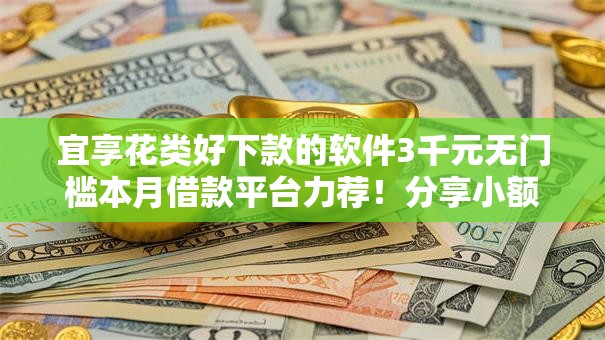 宜享花类好下款的软件3千元无门槛本月借款平台力荐!分享小额网贷口子3千元无门槛借款 宜享花类好下款的软件3千元无门槛本月借款平台力荐!分享小额网贷口子3千元无门槛借款