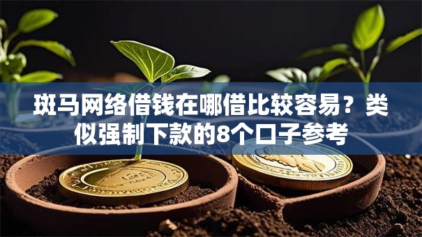 斑马网络借钱在哪借比较容易？类似强制下款的8个口子参考