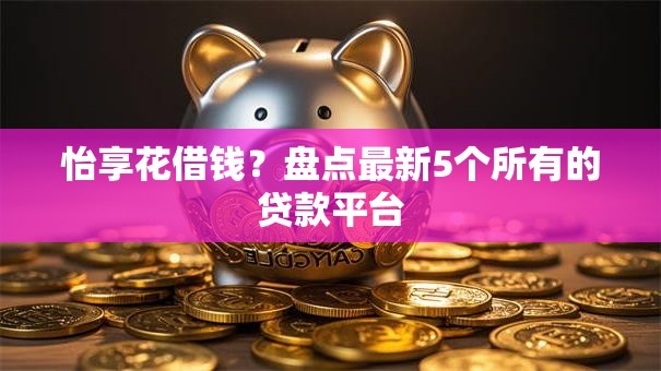 怡享花借钱?盘点最新5个所有的贷款平台 怡享花借钱?盘点最新5个所有的贷款平台