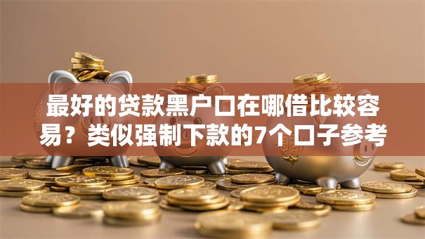 最好的贷款黑户口在哪借比较容易？类似强制下款的7个口子参考