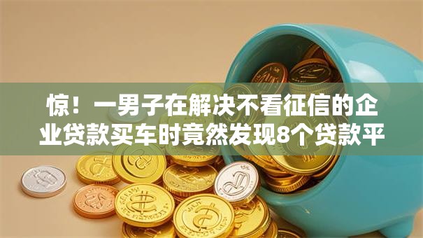 惊!一男子在解决不看征信的企业贷款买车时竟然发现8个贷款平台利息低好通过,事后分享了出来 惊!一男子在解决不看征信的企业贷款买车时竟然发现8个贷款平台利息低好通过,事后分享了出来