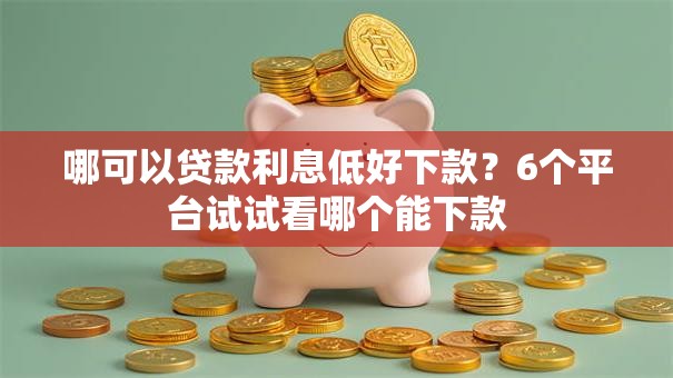 哪可以贷款利息低好下款？6个平台试试看哪个能下款