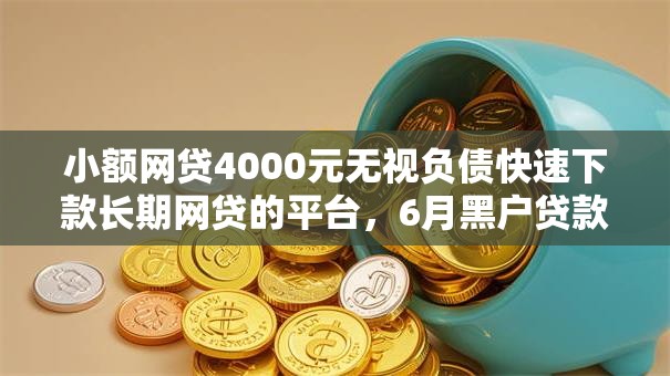 小额网贷4000元无视负债快速下款长期网贷的平台，6月黑户贷款的口子的6个平台介绍
