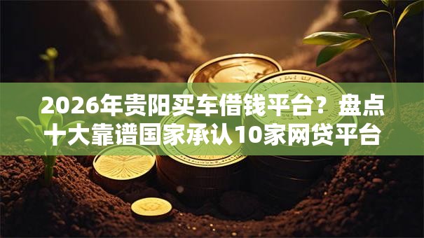 2026年贵阳买车借钱平台？盘点十大靠谱国家承认10家网贷平台