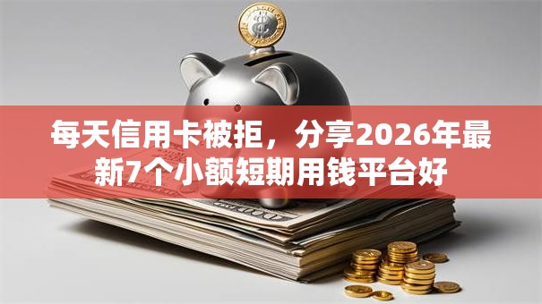 每天信用卡被拒，分享2026年最新7个小额短期用钱平台好