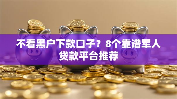 不看黑户下款口子?8个靠谱军人贷款平台推荐 不看黑户下款口子?8个靠谱军人贷款平台推荐