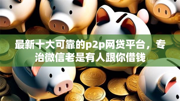 最新十大可靠的p2p网贷平台，专治微信老是有人跟你借钱