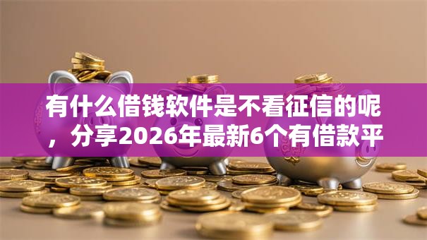 有什么借钱软件是不看征信的呢，分享2026年最新6个有借款平台黑户也能借