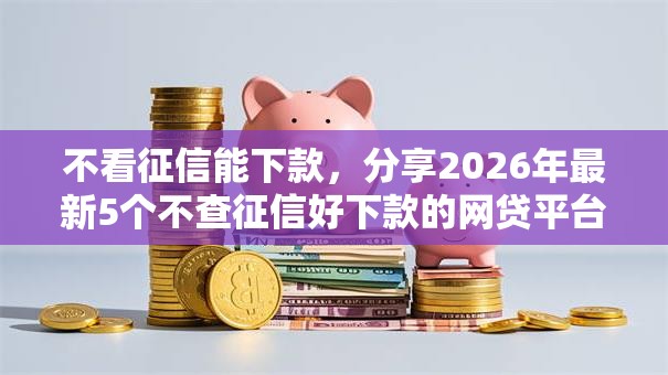 不看征信能下款，分享2026年最新5个不查征信好下款的网贷平台