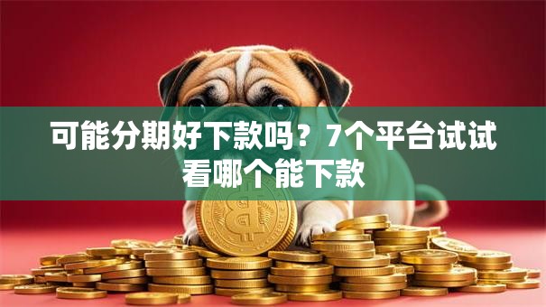 可能分期好下款吗？7个平台试试看哪个能下款
