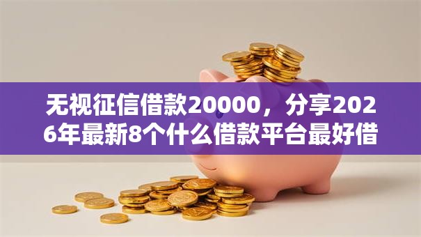无视征信借款20000，分享2026年最新8个什么借款平台最好借款通过