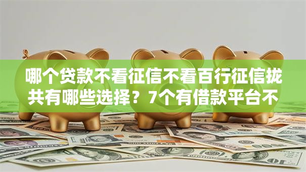 哪个贷款不看征信不看百行征信拢共有哪些选择?7个有借款平台不需要征信就能借钱的详解 哪个贷款不看征信不看百行征信拢共有哪些选择?7个有借款平台不需要征信就能借钱的详解