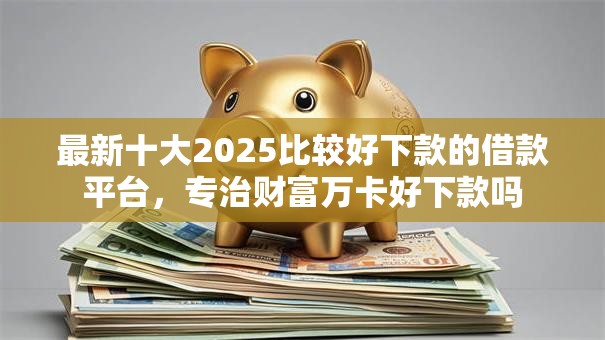 最新十大2025比较好下款的借款平台，专治财富万卡好下款吗