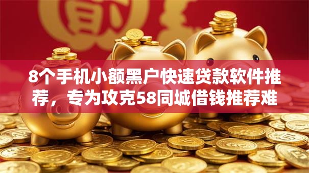 8个手机小额黑户快速贷款软件推荐，专为攻克58同城借钱推荐难题
