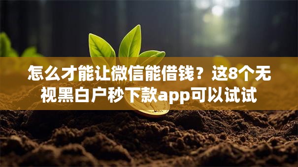 怎么才能让微信能借钱?这8个无视黑白户秒下款app可以试试 怎么才能让微信能借钱?这8个无视黑白户秒下款app可以试试