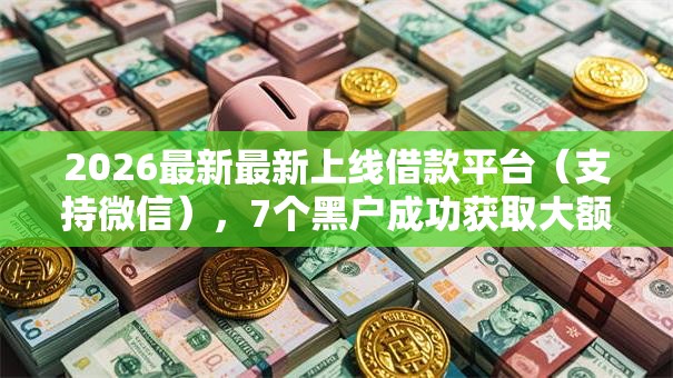 2026最新最新上线借款平台(支持微信),7个黑户成功获取大额贷款的软件无私分享 2026最新最新上线借款平台(支持微信),7个黑户成功获取大额贷款的软件无私分享