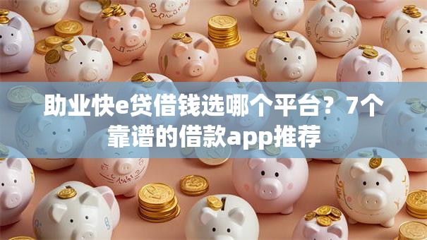 助业快e贷借钱选哪个平台?7个靠谱的借款app推荐 助业快e贷借钱选哪个平台?7个靠谱的借款app推荐