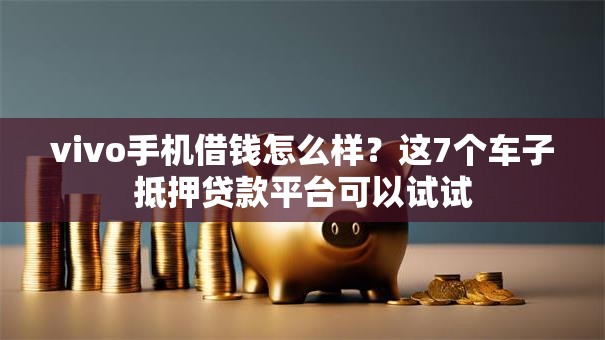 vivo手机借钱怎么样？这7个车子抵押贷款平台可以试试