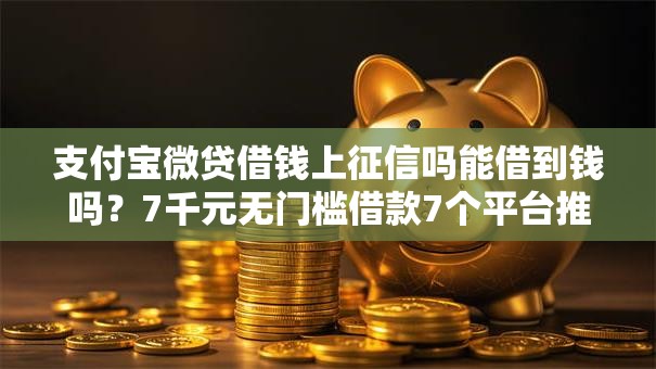 支付宝微贷借钱上征信吗能借到钱吗？7千元无门槛借款7个平台推荐