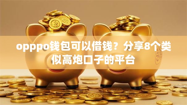 opppo钱包可以借钱？分享8个类似高炮口子的平台