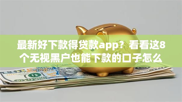最新好下款得贷款app?看看这8个无视黑户也能下款的口子怎么样 最新好下款得贷款app?看看这8个无视黑户也能下款的口子怎么样